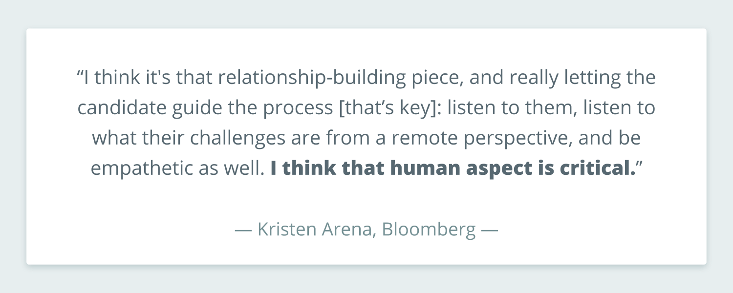 Pull quote from Kristen Arena that reads: "“I think it's that relationship-building piece, and really letting the candidate guide the process [that’s key]: listen to them, listen to what their challenges are from a remote perspective, and be empathetic as well. I think that human aspect is critical.”